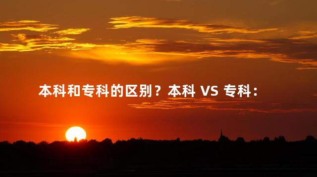 本科和专科的区别？本科 VS 专科：两者的主要区别